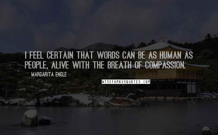 Margarita Engle Quotes: I feel certain that words can be as human as people, alive with the breath of compassion.