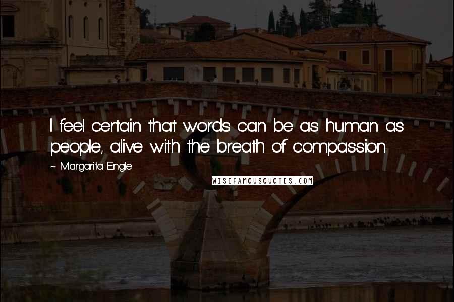 Margarita Engle Quotes: I feel certain that words can be as human as people, alive with the breath of compassion.