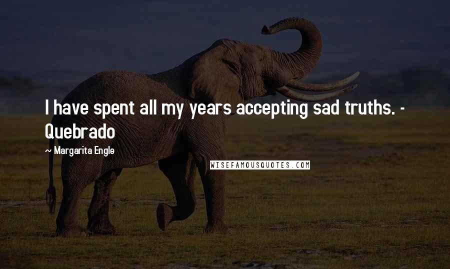 Margarita Engle Quotes: I have spent all my years accepting sad truths. - Quebrado