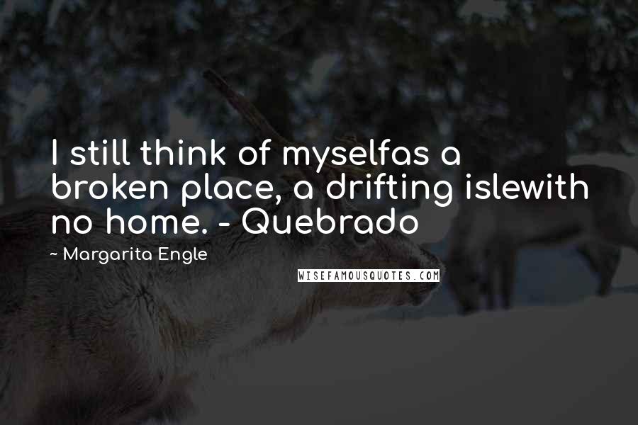 Margarita Engle Quotes: I still think of myselfas a broken place, a drifting islewith no home. - Quebrado