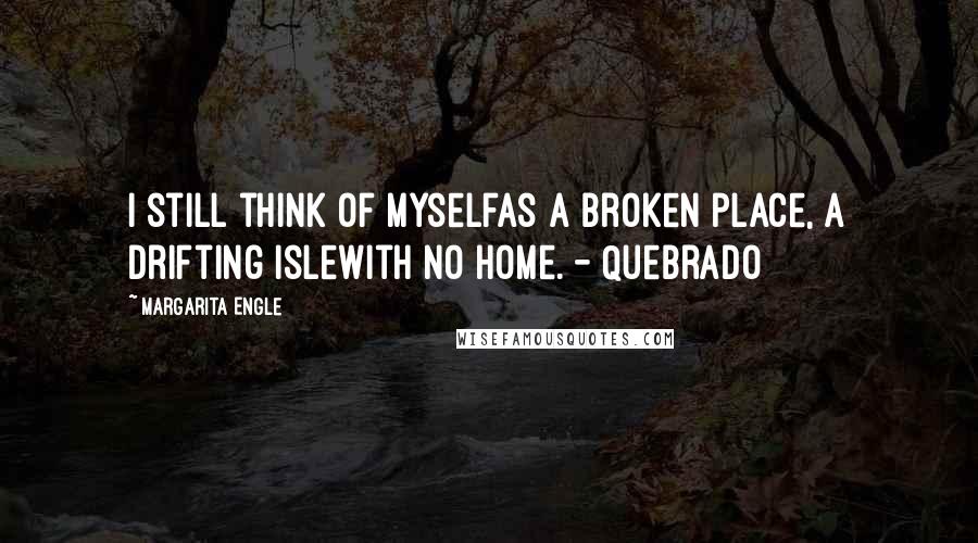 Margarita Engle Quotes: I still think of myselfas a broken place, a drifting islewith no home. - Quebrado