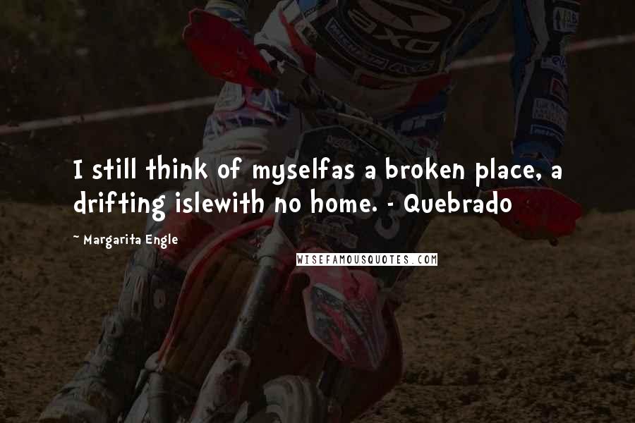 Margarita Engle Quotes: I still think of myselfas a broken place, a drifting islewith no home. - Quebrado