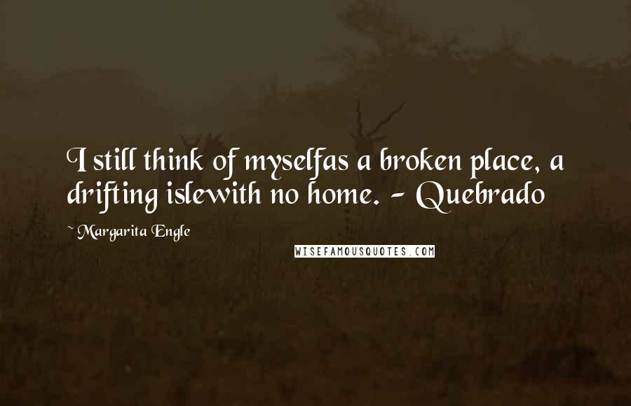 Margarita Engle Quotes: I still think of myselfas a broken place, a drifting islewith no home. - Quebrado