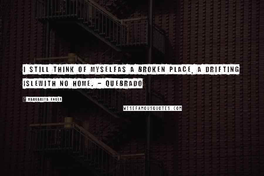 Margarita Engle Quotes: I still think of myselfas a broken place, a drifting islewith no home. - Quebrado