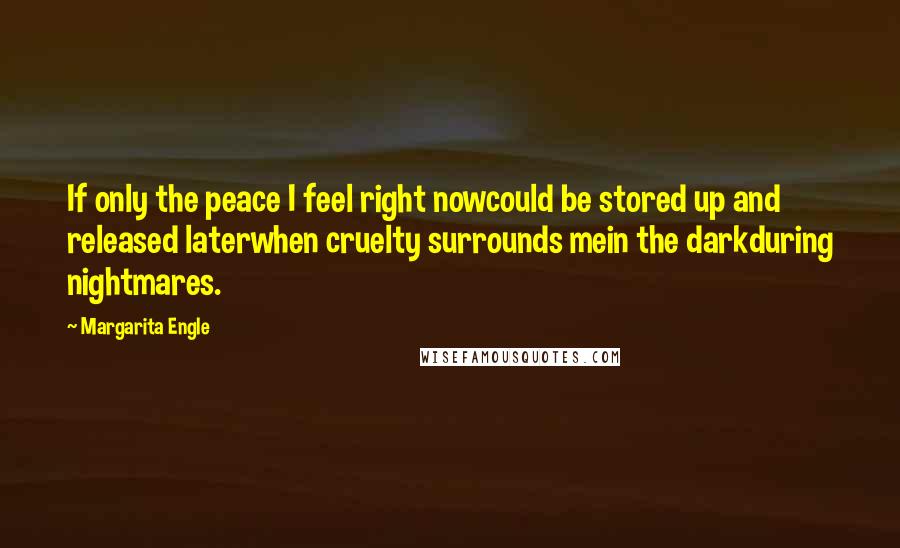 Margarita Engle Quotes: If only the peace I feel right nowcould be stored up and released laterwhen cruelty surrounds mein the darkduring nightmares.