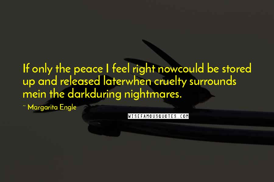 Margarita Engle Quotes: If only the peace I feel right nowcould be stored up and released laterwhen cruelty surrounds mein the darkduring nightmares.