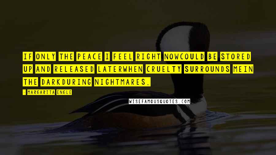 Margarita Engle Quotes: If only the peace I feel right nowcould be stored up and released laterwhen cruelty surrounds mein the darkduring nightmares.