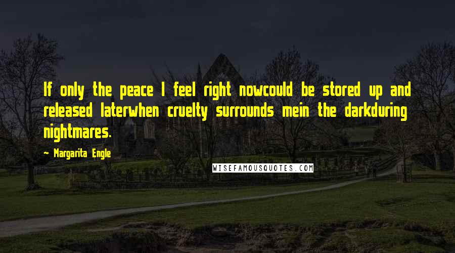 Margarita Engle Quotes: If only the peace I feel right nowcould be stored up and released laterwhen cruelty surrounds mein the darkduring nightmares.