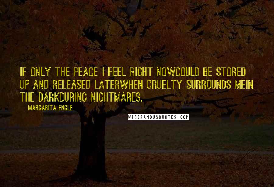 Margarita Engle Quotes: If only the peace I feel right nowcould be stored up and released laterwhen cruelty surrounds mein the darkduring nightmares.