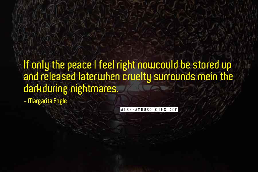 Margarita Engle Quotes: If only the peace I feel right nowcould be stored up and released laterwhen cruelty surrounds mein the darkduring nightmares.