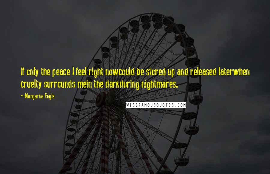 Margarita Engle Quotes: If only the peace I feel right nowcould be stored up and released laterwhen cruelty surrounds mein the darkduring nightmares.