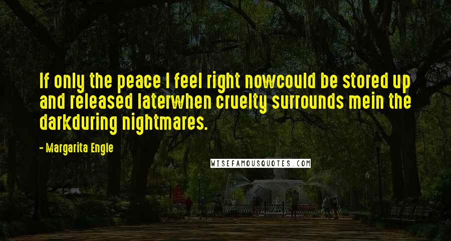 Margarita Engle Quotes: If only the peace I feel right nowcould be stored up and released laterwhen cruelty surrounds mein the darkduring nightmares.