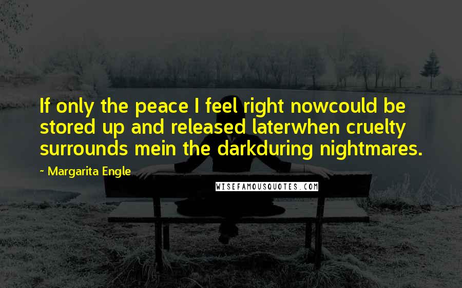 Margarita Engle Quotes: If only the peace I feel right nowcould be stored up and released laterwhen cruelty surrounds mein the darkduring nightmares.