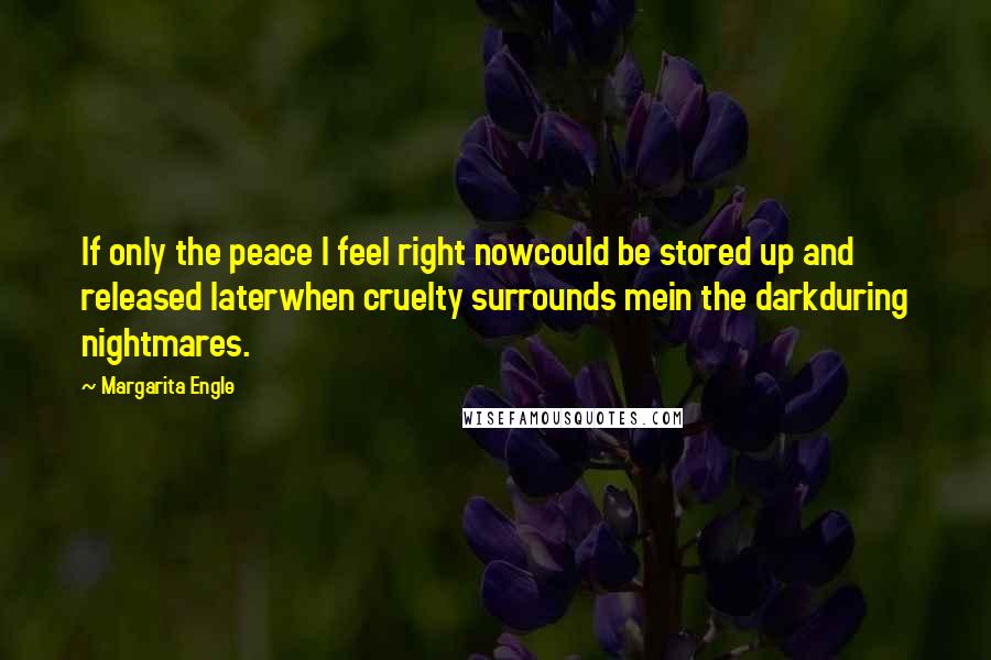Margarita Engle Quotes: If only the peace I feel right nowcould be stored up and released laterwhen cruelty surrounds mein the darkduring nightmares.