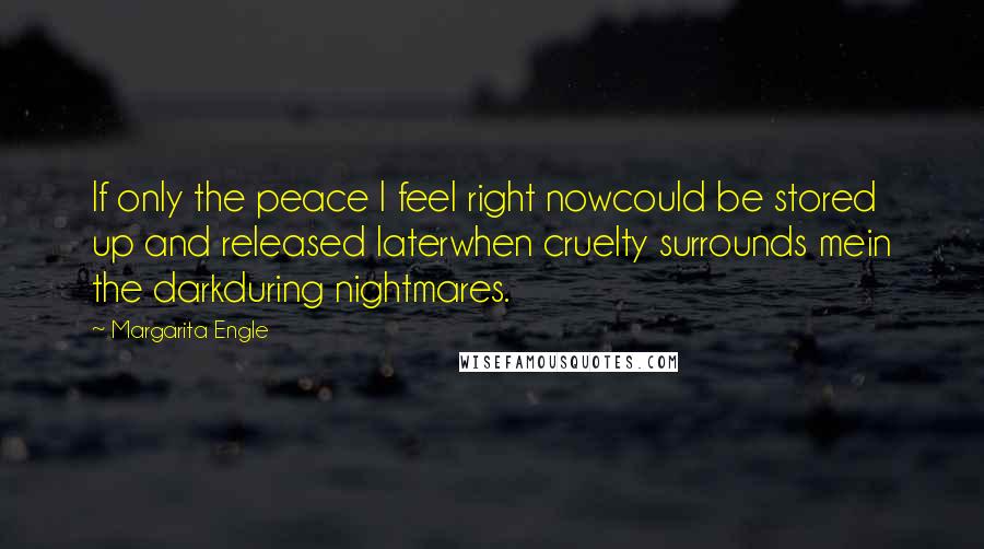 Margarita Engle Quotes: If only the peace I feel right nowcould be stored up and released laterwhen cruelty surrounds mein the darkduring nightmares.