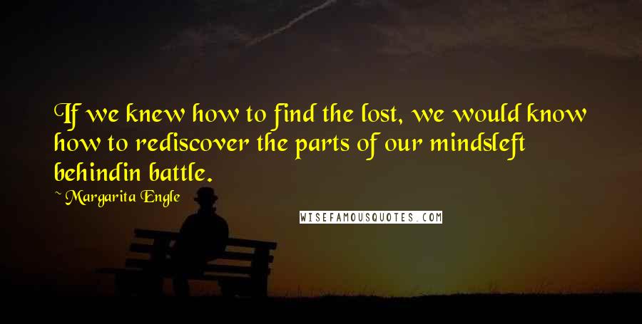 Margarita Engle Quotes: If we knew how to find the lost, we would know how to rediscover the parts of our mindsleft behindin battle.