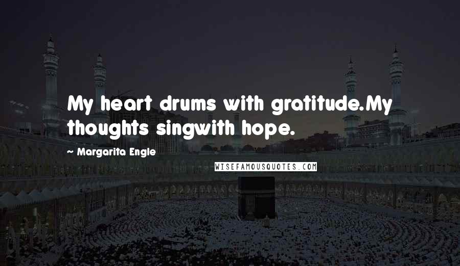 Margarita Engle Quotes: My heart drums with gratitude.My thoughts singwith hope.