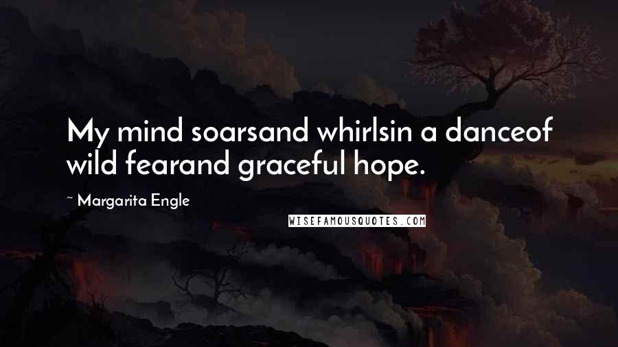 Margarita Engle Quotes: My mind soarsand whirlsin a danceof wild fearand graceful hope.