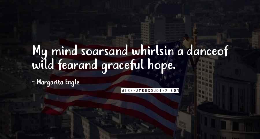 Margarita Engle Quotes: My mind soarsand whirlsin a danceof wild fearand graceful hope.