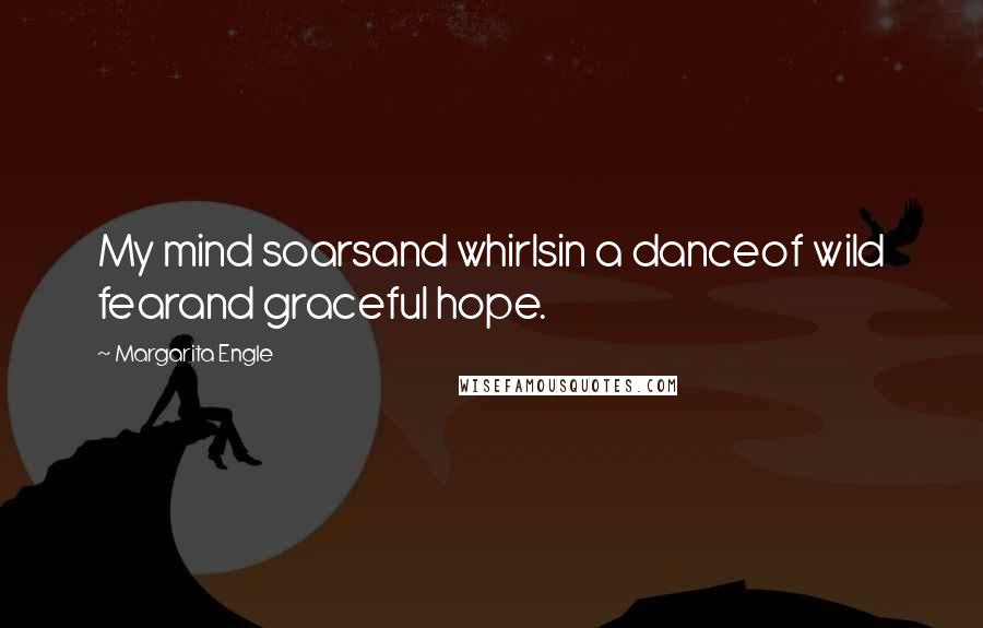 Margarita Engle Quotes: My mind soarsand whirlsin a danceof wild fearand graceful hope.