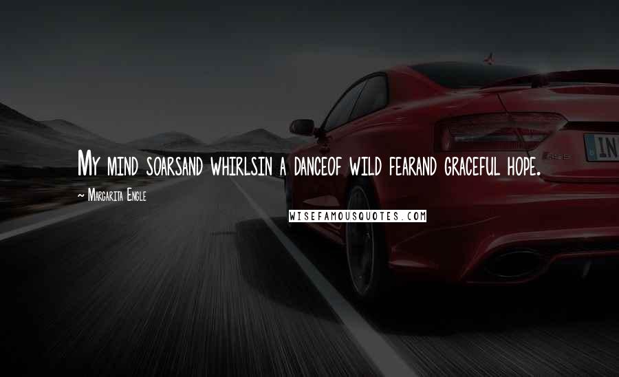 Margarita Engle Quotes: My mind soarsand whirlsin a danceof wild fearand graceful hope.