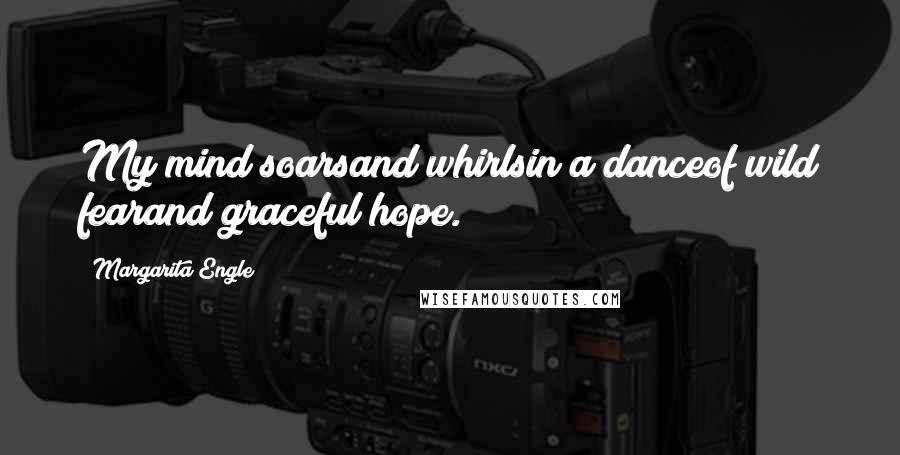 Margarita Engle Quotes: My mind soarsand whirlsin a danceof wild fearand graceful hope.
