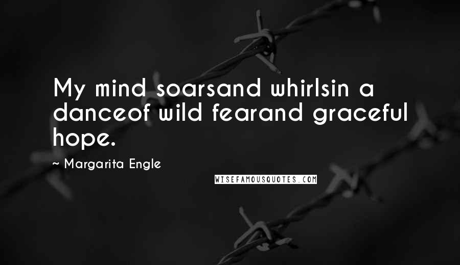 Margarita Engle Quotes: My mind soarsand whirlsin a danceof wild fearand graceful hope.