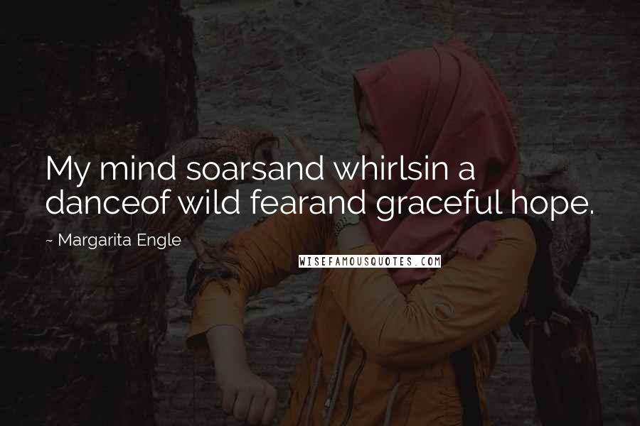 Margarita Engle Quotes: My mind soarsand whirlsin a danceof wild fearand graceful hope.