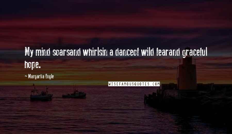 Margarita Engle Quotes: My mind soarsand whirlsin a danceof wild fearand graceful hope.