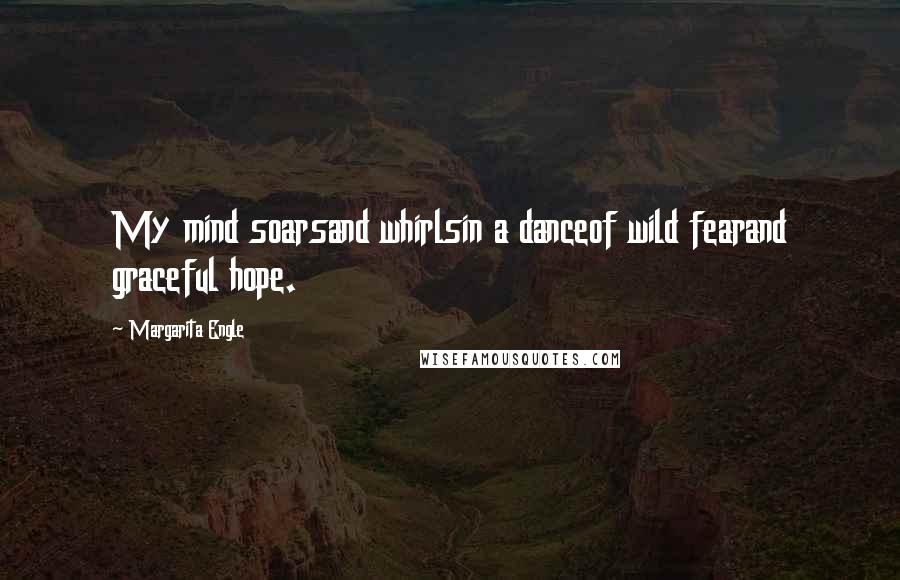 Margarita Engle Quotes: My mind soarsand whirlsin a danceof wild fearand graceful hope.