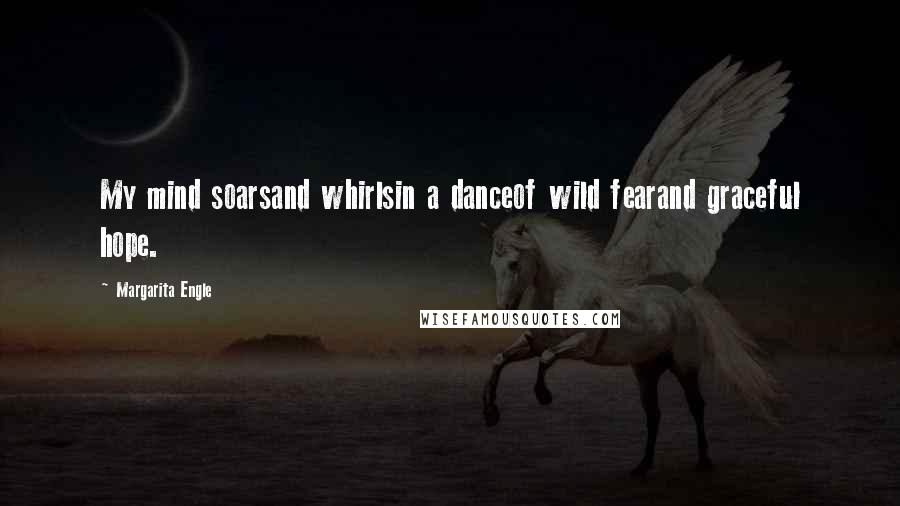 Margarita Engle Quotes: My mind soarsand whirlsin a danceof wild fearand graceful hope.