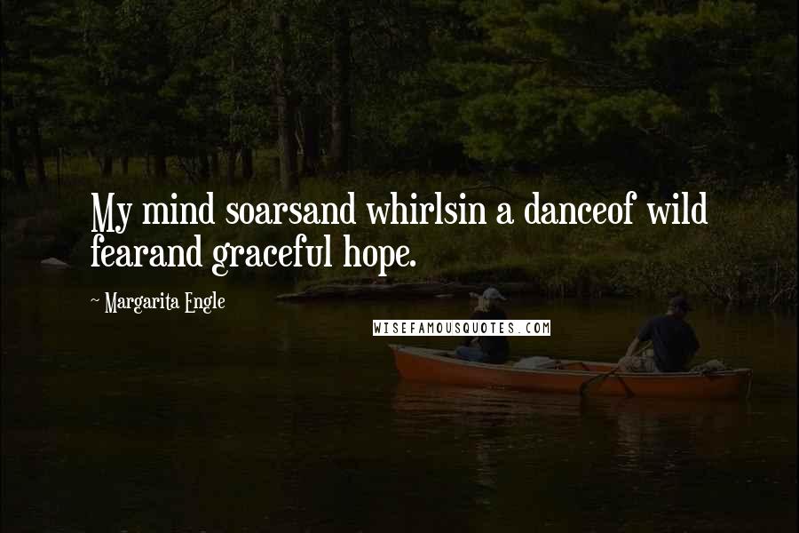 Margarita Engle Quotes: My mind soarsand whirlsin a danceof wild fearand graceful hope.