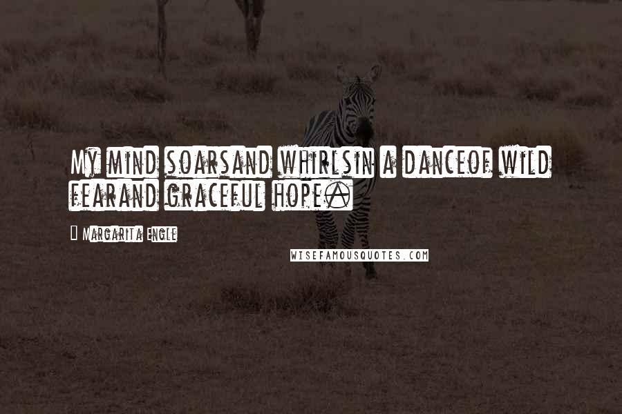 Margarita Engle Quotes: My mind soarsand whirlsin a danceof wild fearand graceful hope.