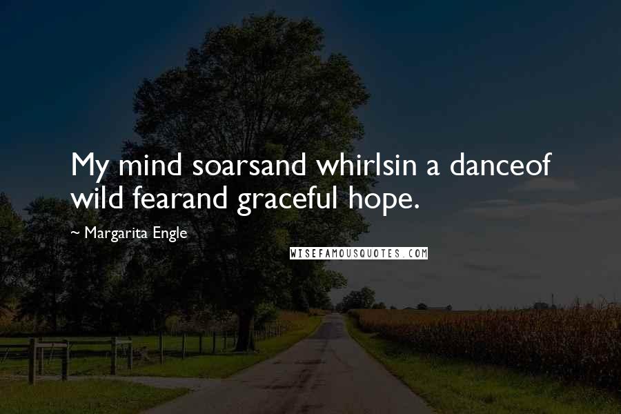 Margarita Engle Quotes: My mind soarsand whirlsin a danceof wild fearand graceful hope.