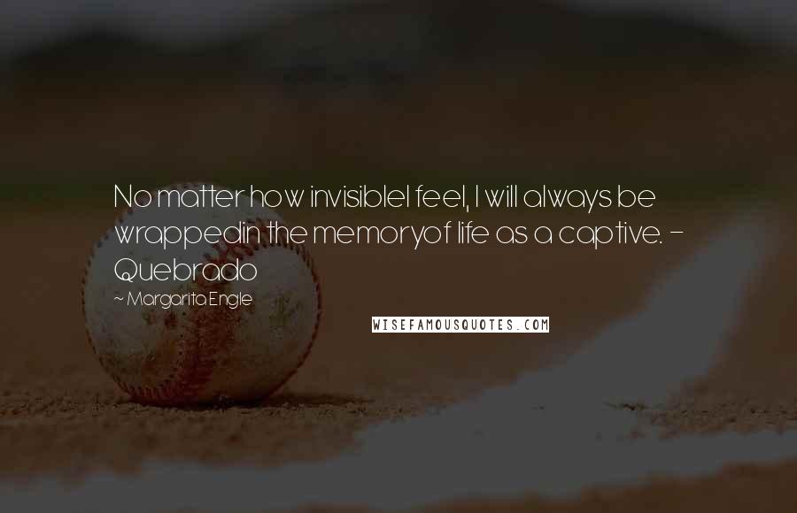 Margarita Engle Quotes: No matter how invisibleI feel, I will always be wrappedin the memoryof life as a captive. - Quebrado