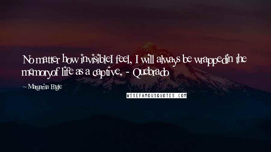 Margarita Engle Quotes: No matter how invisibleI feel, I will always be wrappedin the memoryof life as a captive. - Quebrado