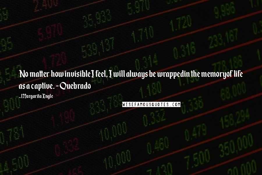 Margarita Engle Quotes: No matter how invisibleI feel, I will always be wrappedin the memoryof life as a captive. - Quebrado