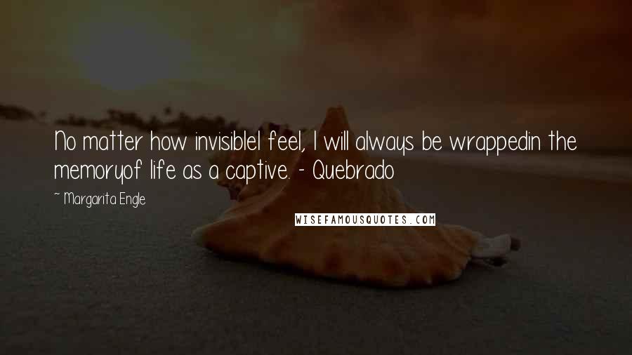 Margarita Engle Quotes: No matter how invisibleI feel, I will always be wrappedin the memoryof life as a captive. - Quebrado