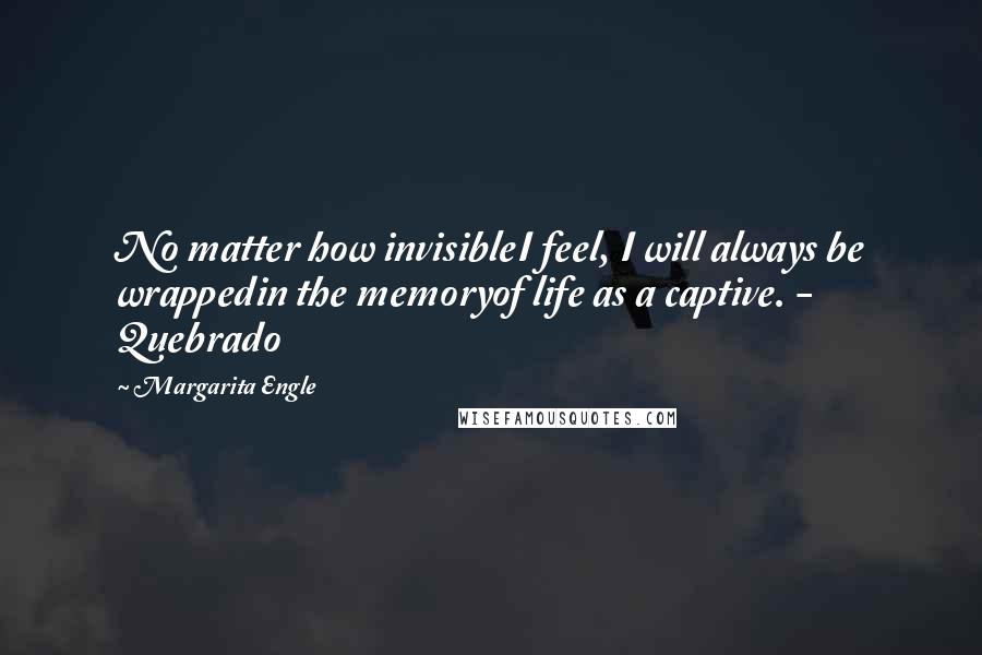 Margarita Engle Quotes: No matter how invisibleI feel, I will always be wrappedin the memoryof life as a captive. - Quebrado