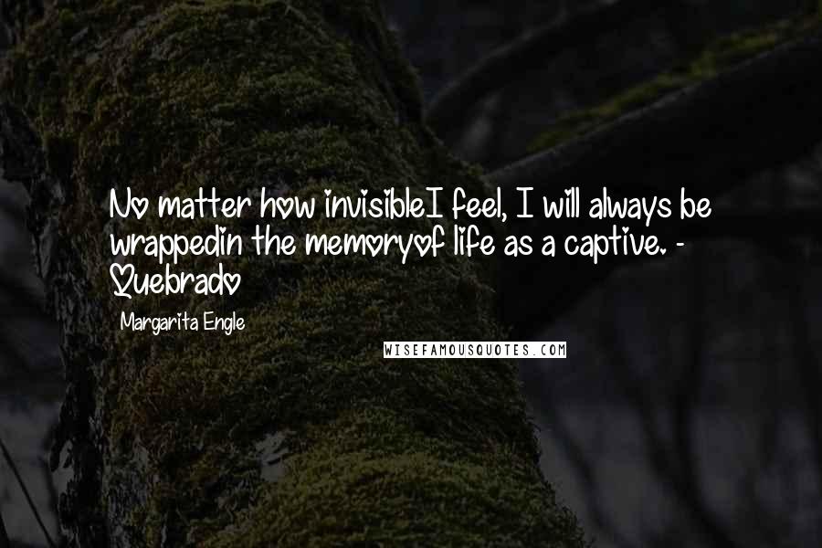 Margarita Engle Quotes: No matter how invisibleI feel, I will always be wrappedin the memoryof life as a captive. - Quebrado