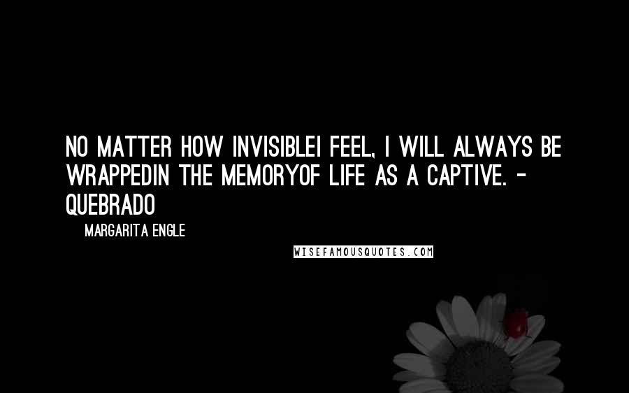 Margarita Engle Quotes: No matter how invisibleI feel, I will always be wrappedin the memoryof life as a captive. - Quebrado