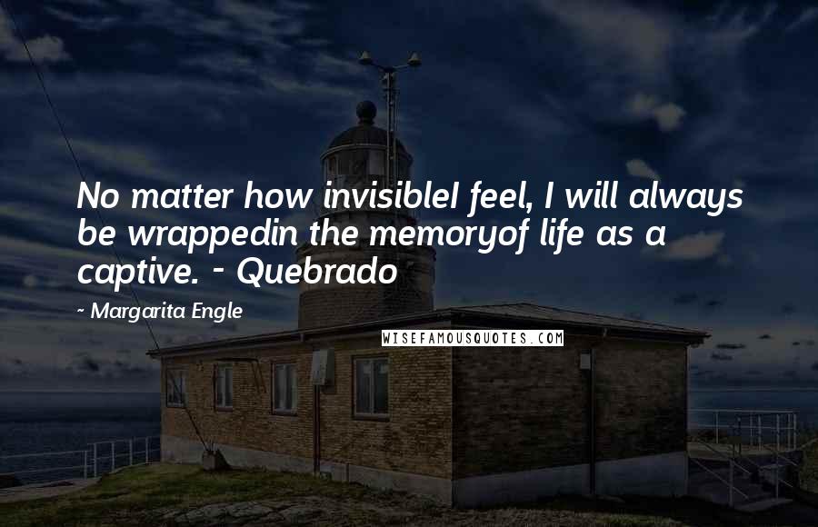 Margarita Engle Quotes: No matter how invisibleI feel, I will always be wrappedin the memoryof life as a captive. - Quebrado