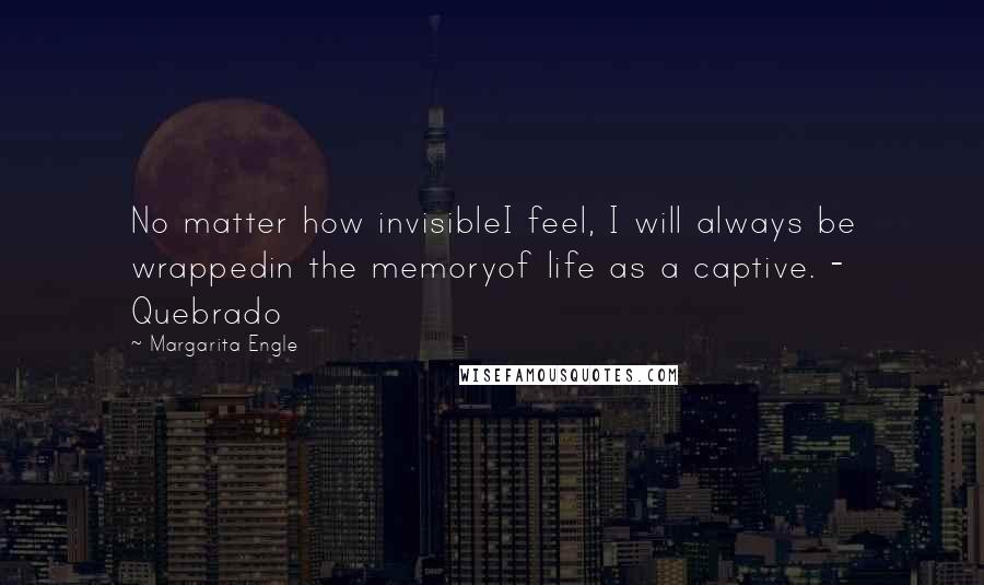 Margarita Engle Quotes: No matter how invisibleI feel, I will always be wrappedin the memoryof life as a captive. - Quebrado