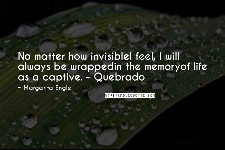 Margarita Engle Quotes: No matter how invisibleI feel, I will always be wrappedin the memoryof life as a captive. - Quebrado