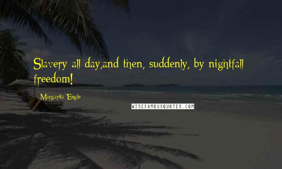 Margarita Engle Quotes: Slavery all day,and then, suddenly, by nightfall- freedom!