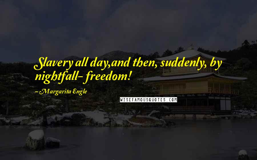 Margarita Engle Quotes: Slavery all day,and then, suddenly, by nightfall- freedom!