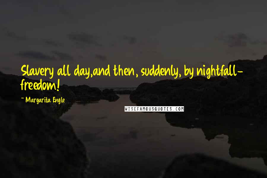 Margarita Engle Quotes: Slavery all day,and then, suddenly, by nightfall- freedom!