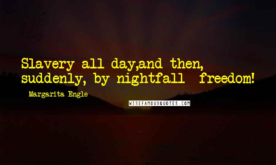 Margarita Engle Quotes: Slavery all day,and then, suddenly, by nightfall- freedom!