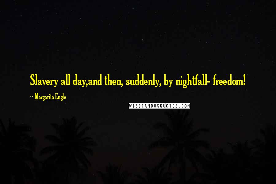 Margarita Engle Quotes: Slavery all day,and then, suddenly, by nightfall- freedom!