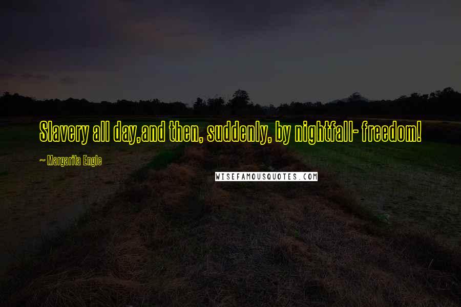 Margarita Engle Quotes: Slavery all day,and then, suddenly, by nightfall- freedom!